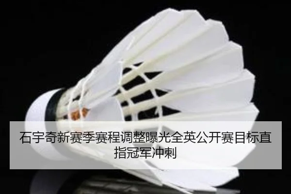 石宇奇新赛季赛程调整曝光全英公开赛目标直指冠军冲刺
